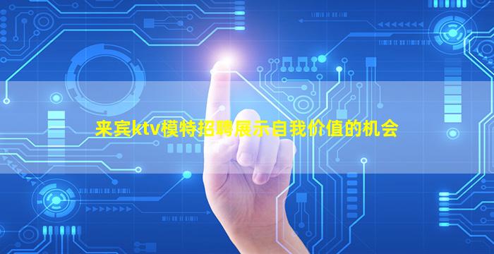 来宾ktv模特招聘展示自我价值的机会
